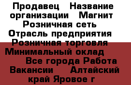 Продавец › Название организации ­ Магнит, Розничная сеть › Отрасль предприятия ­ Розничная торговля › Минимальный оклад ­ 25 000 - Все города Работа » Вакансии   . Алтайский край,Яровое г.